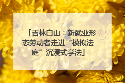 吉林白山：新就业形态劳动者走进“模拟法庭”沉浸式学法