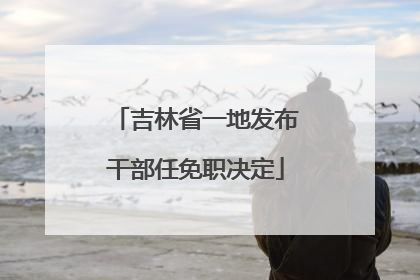 吉林省一地发布干部任免职决定