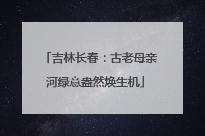 吉林长春：古老母亲河绿意盎然焕生机