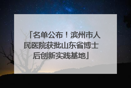 名单公布！滨州市人民医院获批山东省博士后创新实践基地