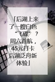 后湖上来了一艘白色“飞碟”？周六首航，45元打卡后湖泛舟新体验