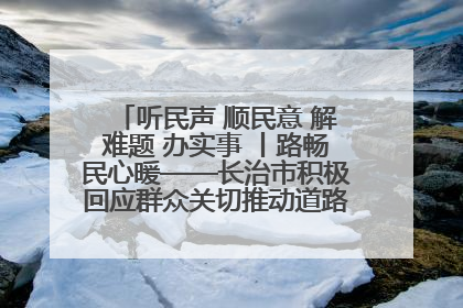 听民声 顺民意 解难题 办实事 丨路畅民心暖——长治市积极回应群众关切推动道路交通优化升级