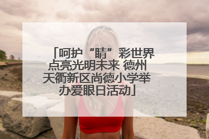 呵护“睛”彩世界点亮光明未来 德州天衢新区尚德小学举办爱眼日活动