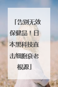告别无效保健品！日本黑科技直击细胞衰老根源
