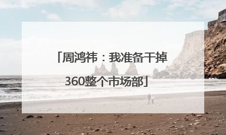 周鸿祎：我准备干掉360整个市场部
