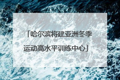 哈尔滨将建亚洲冬季运动高水平训练中心