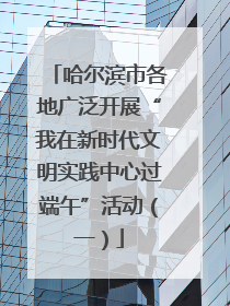 哈尔滨市各地广泛开展“我在新时代文明实践中心过端午”活动（一）