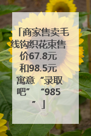 商家售卖毛线钩织花束售价67.8元和98.5元 寓意“录取吧”“985”
