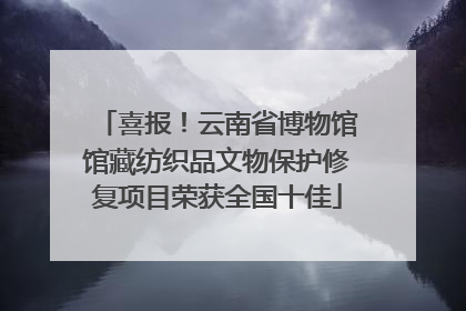 喜报！云南省博物馆馆藏纺织品文物保护修复项目荣获全国十佳