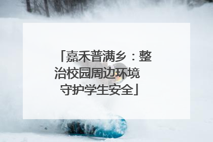 嘉禾普满乡：整治校园周边环境 守护学生安全