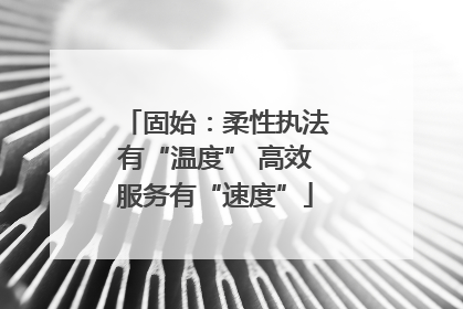 固始：柔性执法有“温度” 高效服务有“速度”