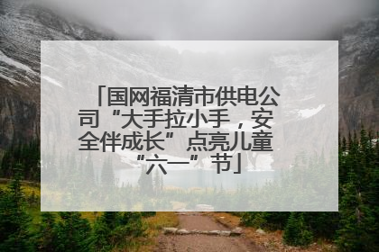 国网福清市供电公司“大手拉小手，安全伴成长”点亮儿童“六一”节