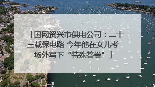 国网资兴市供电公司：二十三载保电路 今年他在女儿考场外写下“特殊答卷”