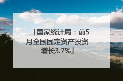 国家统计局：前5月全国固定资产投资增长3.7%