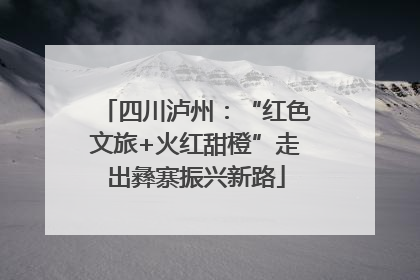 四川泸州：“红色文旅+火红甜橙”走出彝寨振兴新路