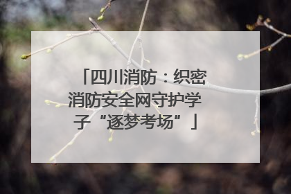 四川消防：织密消防安全网守护学子“逐梦考场”
