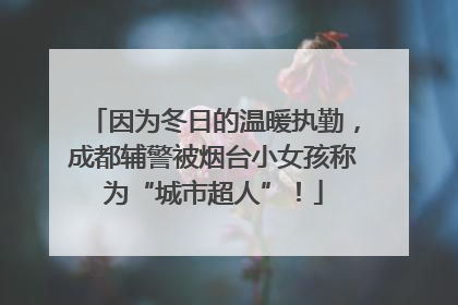 因为冬日的温暖执勤，成都辅警被烟台小女孩称为“城市超人”！