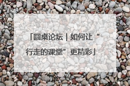 圆桌论坛｜如何让“行走的课堂”更精彩