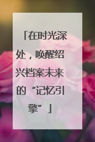 在时光深处，唤醒绍兴档案未来的“记忆引擎”