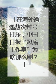 在海外遭遇数次封号打压，中国日报“起底工作室”为啥那么刚？