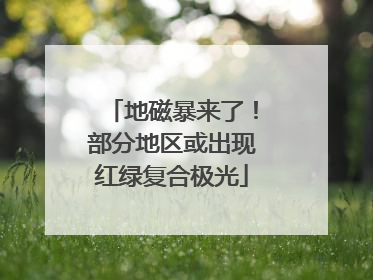 地磁暴来了！部分地区或出现红绿复合极光