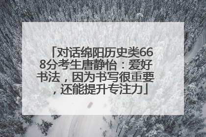 对话绵阳历史类668分考生唐静怡：爱好书法，因为书写很重要，还能提升专注力