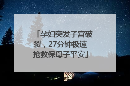 孕妇突发子宫破裂，27分钟极速抢救保母子平安