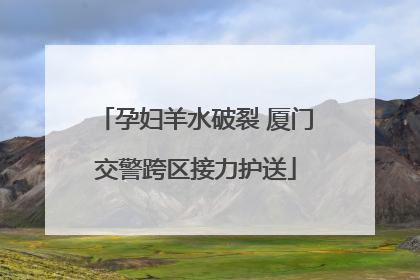 孕妇羊水破裂 厦门交警跨区接力护送