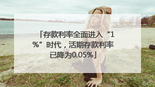 存款利率全面进入“1%”时代，活期存款利率已降为0.05%