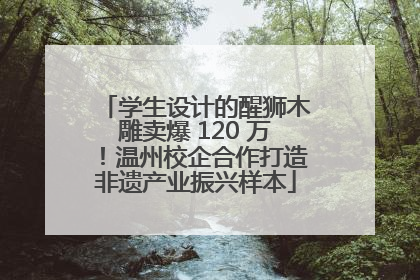 学生设计的醒狮木雕卖爆 120 万！温州校企合作打造非遗产业振兴样本