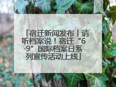 宿迁新闻发布丨请听档案说！宿迁“6·9”国际档案日系列宣传活动上线