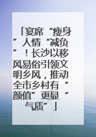 宴席“瘦身”人情“减负”！长沙以移风易俗引领文明乡风，推动全市乡村有“颜值”更显“气质”