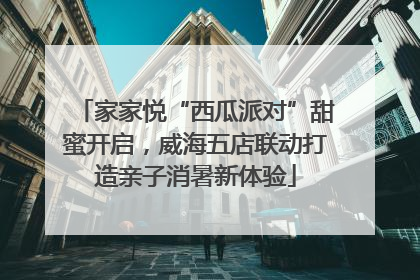 家家悦“西瓜派对”甜蜜开启，威海五店联动打造亲子消暑新体验