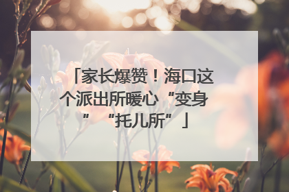 家长爆赞！海口这个派出所暖心“变身”“托儿所”