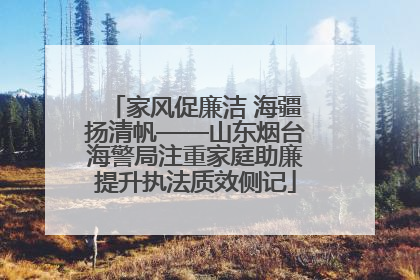 家风促廉洁 海疆扬清帆——山东烟台海警局注重家庭助廉提升执法质效侧记