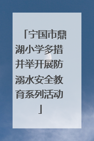 宁国市鼎湖小学多措并举开展防溺水安全教育系列活动