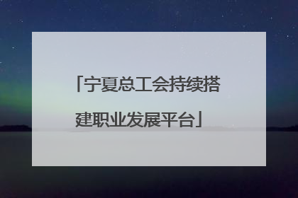 宁夏总工会持续搭建职业发展平台