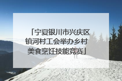 宁夏银川市兴庆区镇河村工会举办乡村美食烹饪技能竞赛