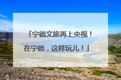 宁德文旅再上央视！在宁德，这样玩儿！
