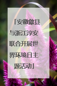 安徽歙县与浙江淳安联合开展世界环境日主题活动