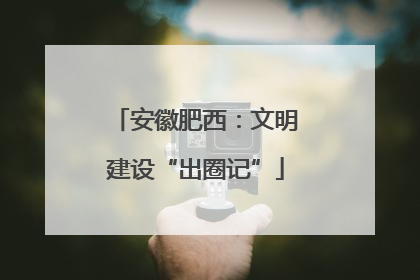 安徽肥西：文明建设“出圈记”