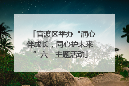 官渡区举办“润心伴成长，同心护未来”六一主题活动