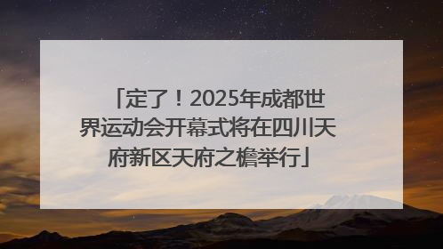 定了！2025年成都世界运动会开幕式将在四川天府新区天府之檐举行
