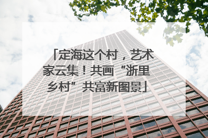 定海这个村，艺术家云集！共画“浙里乡村”共富新图景