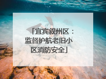 宜宾叙州区：监督护航老旧小区消防安全