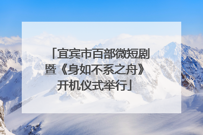 宜宾市百部微短剧暨《身如不系之舟》开机仪式举行