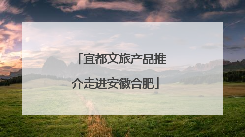 宜都文旅产品推介走进安徽合肥