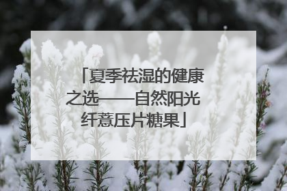 夏季祛湿的健康之选——自然阳光纤薏压片糖果