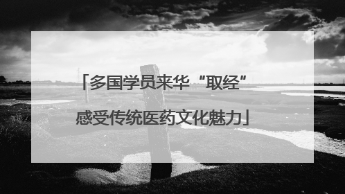多国学员来华“取经” 感受传统医药文化魅力