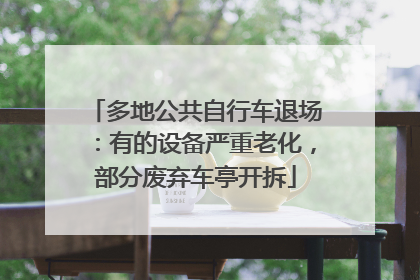 多地公共自行车退场：有的设备严重老化，部分废弃车亭开拆